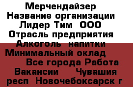 Мерчендайзер › Название организации ­ Лидер Тим, ООО › Отрасль предприятия ­ Алкоголь, напитки › Минимальный оклад ­ 20 000 - Все города Работа » Вакансии   . Чувашия респ.,Новочебоксарск г.